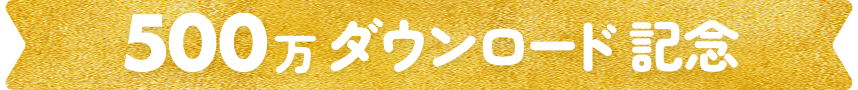 500万ダウンロード記念